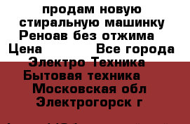 продам новую стиральную машинку Реноав без отжима › Цена ­ 2 500 - Все города Электро-Техника » Бытовая техника   . Московская обл.,Электрогорск г.